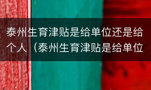 泰州生育津贴是给单位还是给个人（泰州生育津贴是给单位还是给个人的）
