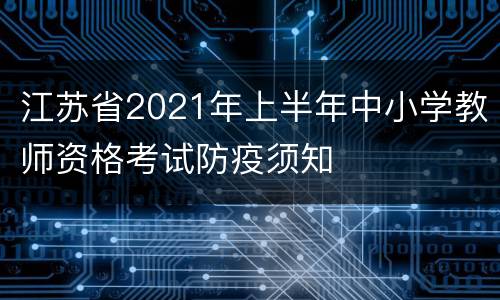 江苏省2021年上半年中小学教师资格考试防疫须知