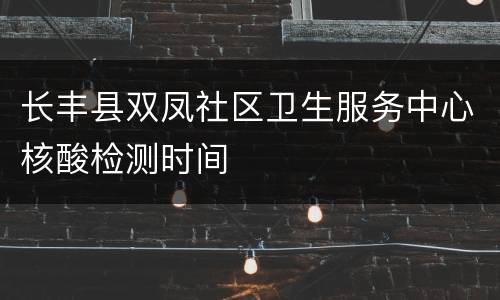 长丰县双凤社区卫生服务中心核酸检测时间