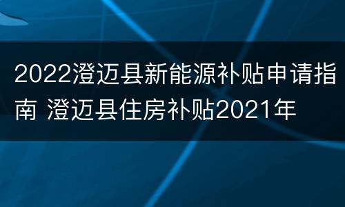 2022澄迈县新能源补贴申请指南 澄迈县住房补贴2021年