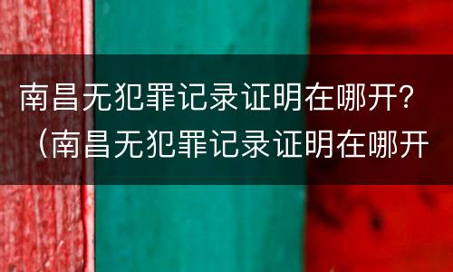 南昌无犯罪记录证明在哪开？（南昌无犯罪记录证明在哪开的）