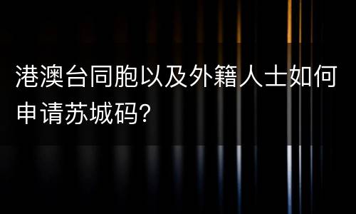 港澳台同胞以及外籍人士如何申请苏城码？