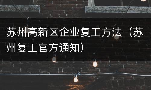 苏州高新区企业复工方法（苏州复工官方通知）