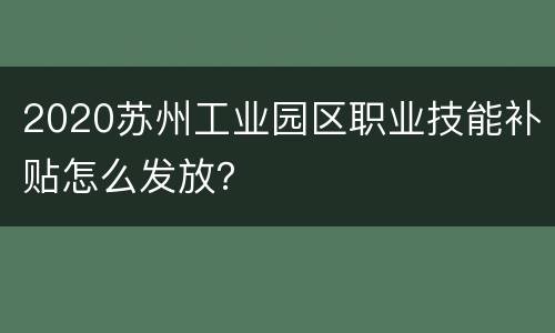2020苏州工业园区职业技能补贴怎么发放？
