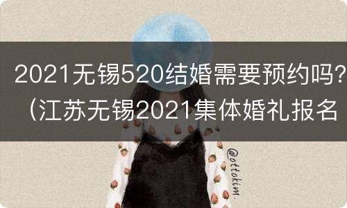 2021无锡520结婚需要预约吗？（江苏无锡2021集体婚礼报名）