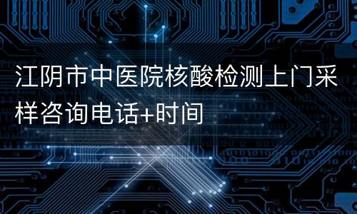 江阴市中医院核酸检测上门采样咨询电话+时间