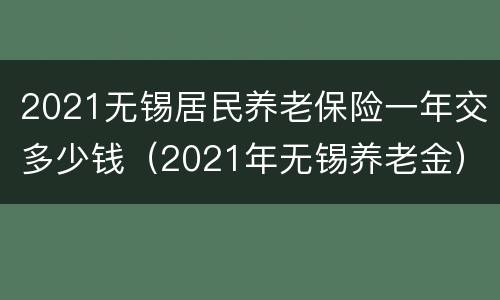 2021无锡居民养老保险一年交多少钱（2021年无锡养老金）