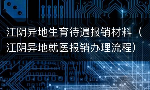 江阴异地生育待遇报销材料（江阴异地就医报销办理流程）