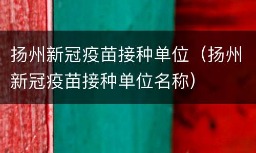 扬州新冠疫苗接种单位（扬州新冠疫苗接种单位名称）