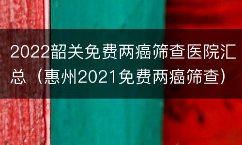 2022韶关免费两癌筛查医院汇总（惠州2021免费两癌筛查）