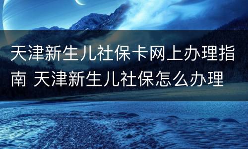 天津新生儿社保卡网上办理指南 天津新生儿社保怎么办理