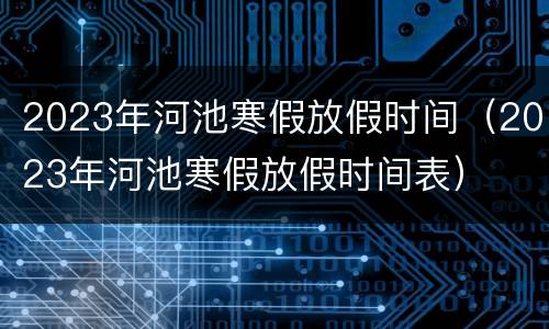 2023年河池寒假放假时间（2023年河池寒假放假时间表）