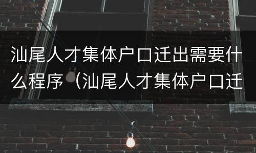汕尾人才集体户口迁出需要什么程序（汕尾人才集体户口迁出需要什么程序呢）
