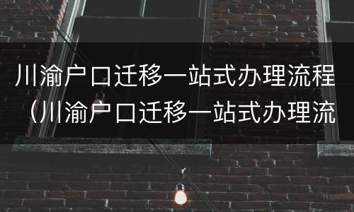 川渝户口迁移一站式办理流程（川渝户口迁移一站式办理流程视频）