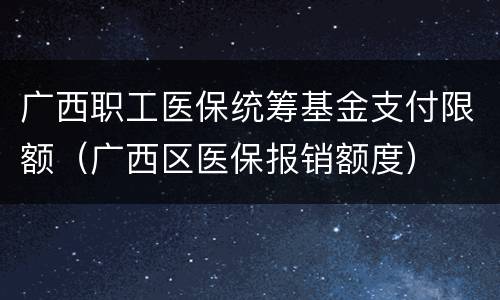 广西职工医保统筹基金支付限额（广西区医保报销额度）