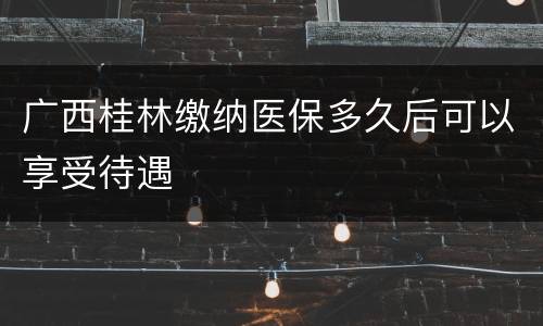 广西桂林缴纳医保多久后可以享受待遇