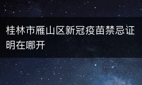 桂林市雁山区新冠疫苗禁忌证明在哪开