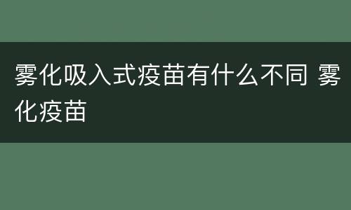 雾化吸入式疫苗有什么不同 雾化疫苗