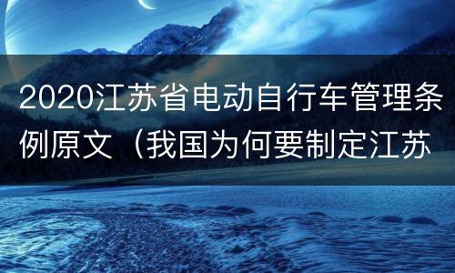 2020江苏省电动自行车管理条例原文（我国为何要制定江苏省电动自行车管理条例）