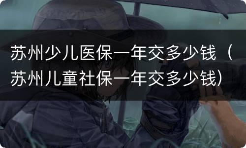 苏州少儿医保一年交多少钱（苏州儿童社保一年交多少钱）
