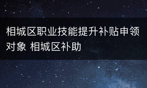 相城区职业技能提升补贴申领对象 相城区补助