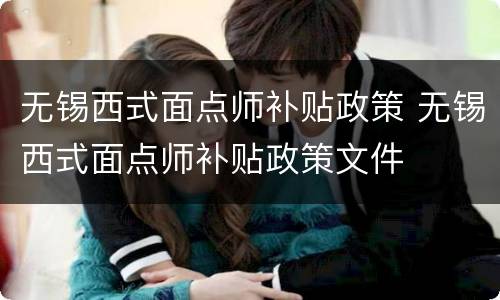 无锡西式面点师补贴政策 无锡西式面点师补贴政策文件