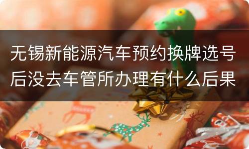 无锡新能源汽车预约换牌选号后没去车管所办理有什么后果吗？