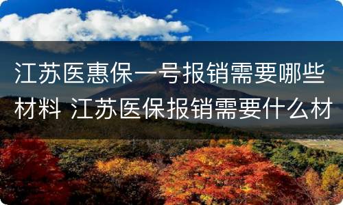 江苏医惠保一号报销需要哪些材料 江苏医保报销需要什么材料