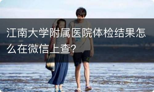 江南大学附属医院体检结果怎么在微信上查？