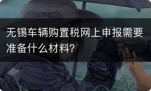 无锡车辆购置税网上申报需要准备什么材料？