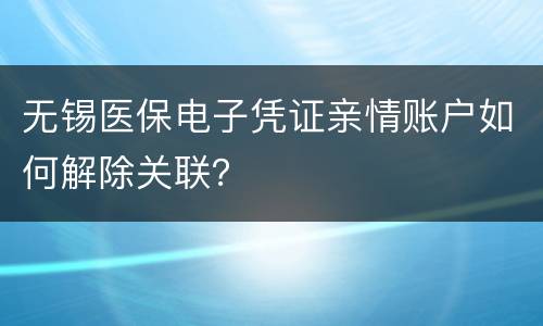 无锡医保电子凭证亲情账户如何解除关联？