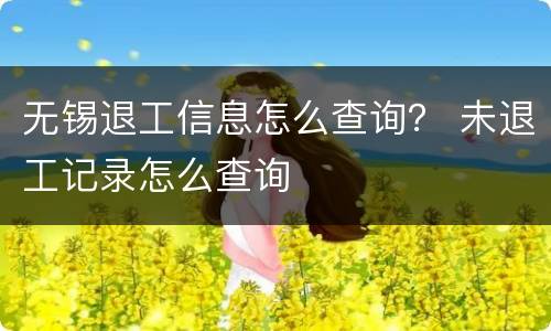 无锡退工信息怎么查询？ 未退工记录怎么查询