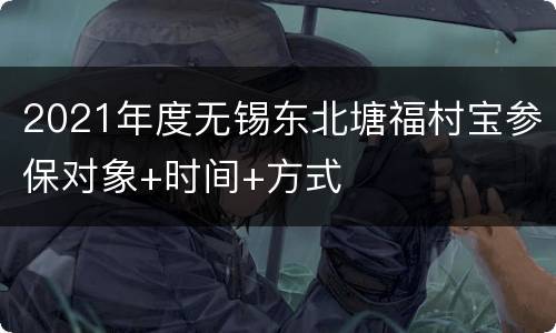 2021年度无锡东北塘福村宝参保对象+时间+方式