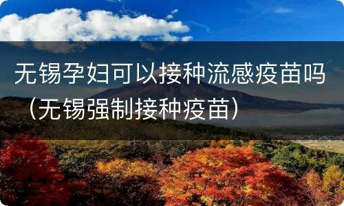 无锡孕妇可以接种流感疫苗吗（无锡强制接种疫苗）