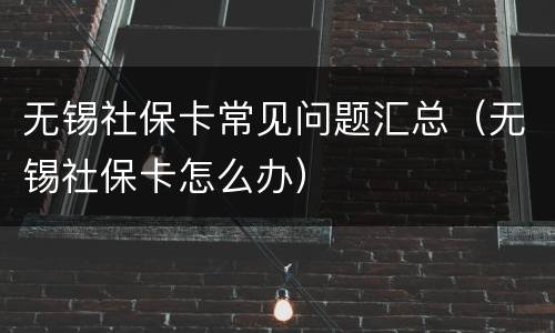 无锡社保卡常见问题汇总（无锡社保卡怎么办）