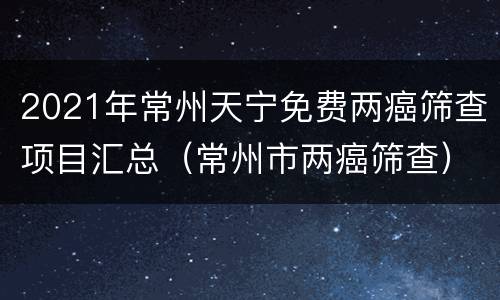 2021年常州天宁免费两癌筛查项目汇总（常州市两癌筛查）