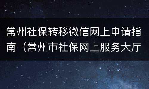 常州社保转移微信网上申请指南（常州市社保网上服务大厅）