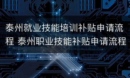 泰州就业技能培训补贴申请流程 泰州职业技能补贴申请流程