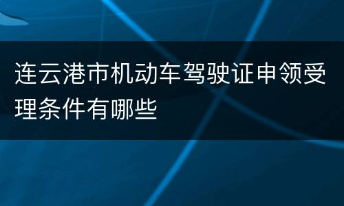 连云港市机动车驾驶证申领受理条件有哪些