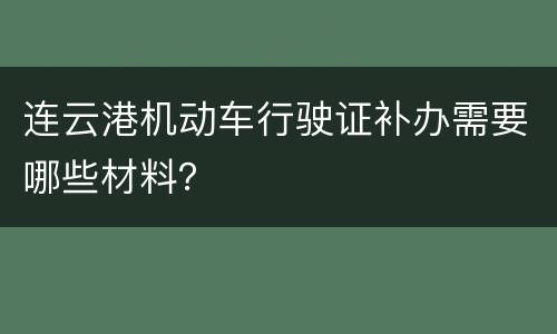 连云港机动车行驶证补办需要哪些材料？