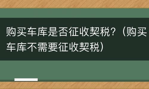 购买车库是否征收契税?（购买车库不需要征收契税）
