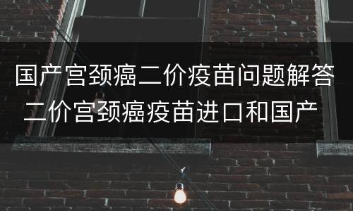 国产宫颈癌二价疫苗问题解答 二价宫颈癌疫苗进口和国产