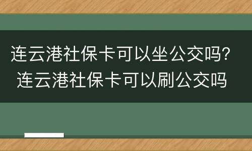 连云港社保卡可以坐公交吗？ 连云港社保卡可以刷公交吗