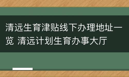 清远生育津贴线下办理地址一览 清远计划生育办事大厅