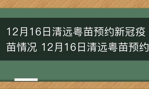 12月16日清远粤苗预约新冠疫苗情况 12月16日清远粤苗预约新冠疫苗情况如何
