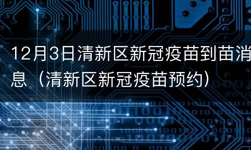 12月3日清新区新冠疫苗到苗消息（清新区新冠疫苗预约）