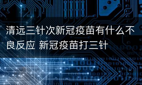 清远三针次新冠疫苗有什么不良反应 新冠疫苗打三针