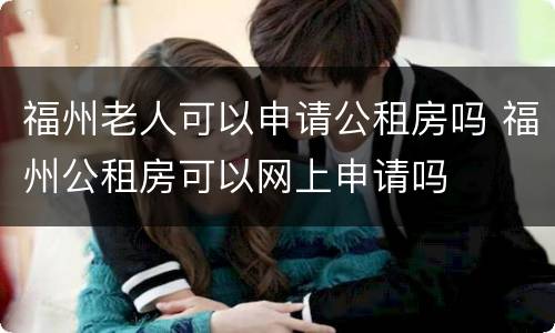 福州老人可以申请公租房吗 福州公租房可以网上申请吗