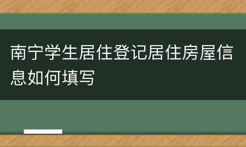 南宁学生居住登记居住房屋信息如何填写