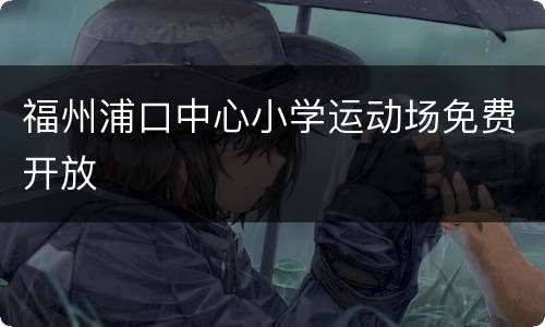 福州浦口中心小学运动场免费开放